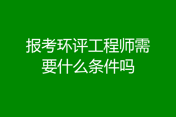 报考环评工程师需要什么条件吗