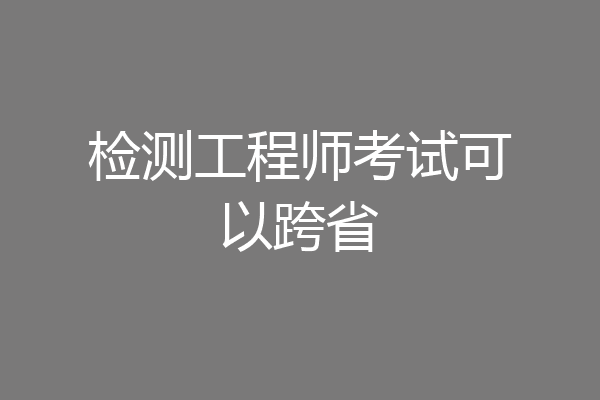 检测工程师考试可以跨省