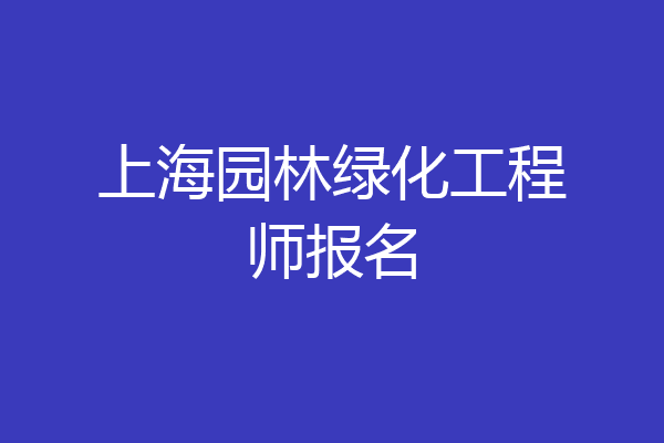 上海园林绿化工程师报名