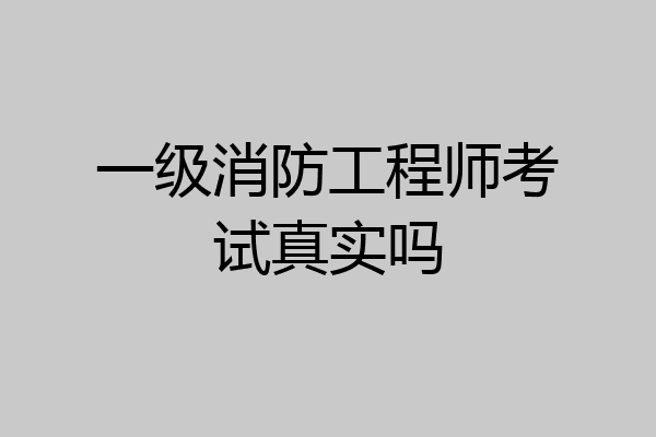 一级消防工程师考试真实吗