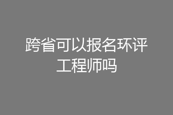 跨省可以报名环评工程师吗