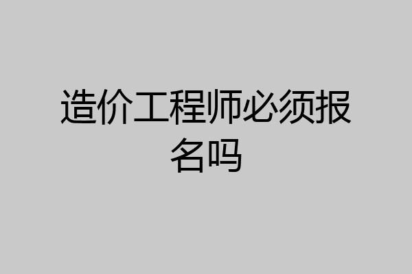 造价工程师必须报名吗