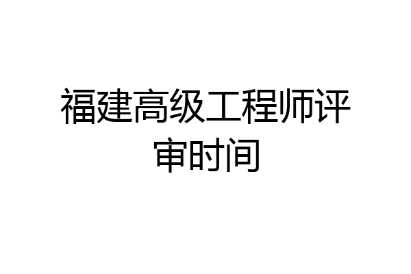 福建高级工程师评审时间