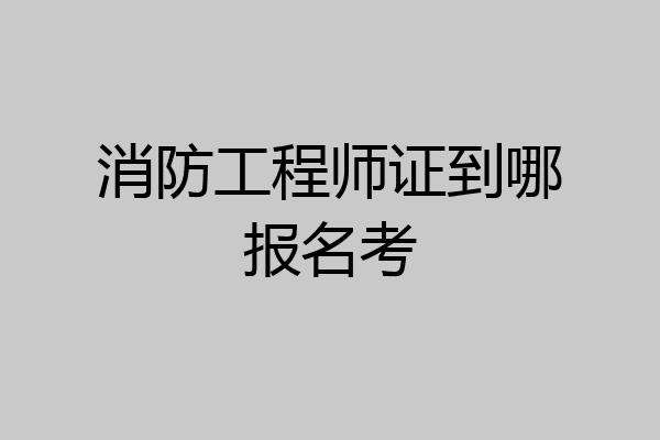 消防工程师证到哪报名考