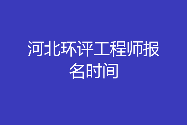 河北环评工程师报名时间