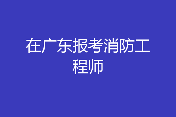 在广东报考消防工程师