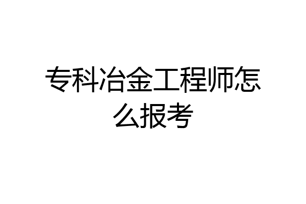 专科冶金工程师怎么报考