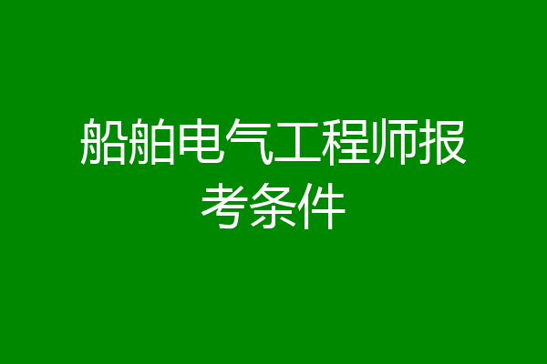 船舶电气工程师报考条件