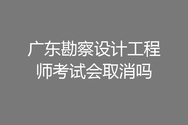 广东勘察设计工程师考试会取消吗