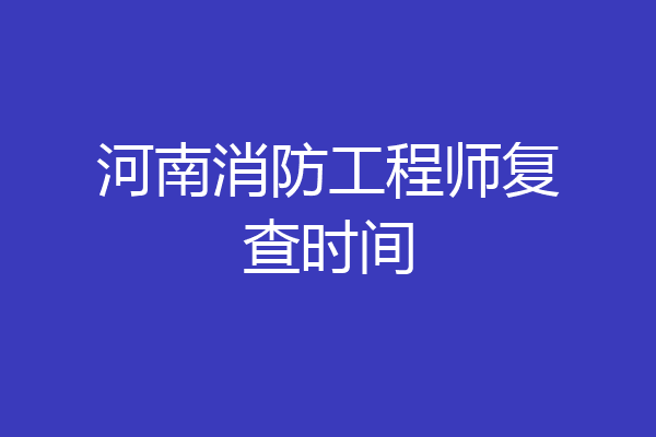 河南消防工程师复查时间