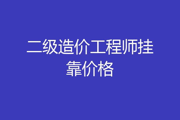 二级造价工程师挂靠价格