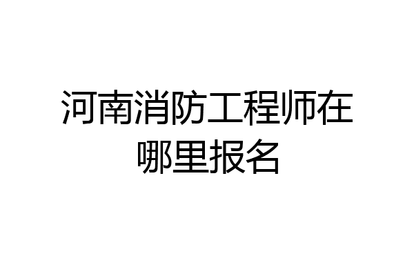 河南消防工程师在哪里报名