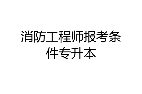 消防工程师报考条件专升本