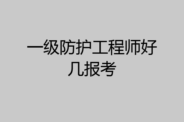 一级防护工程师好几报考