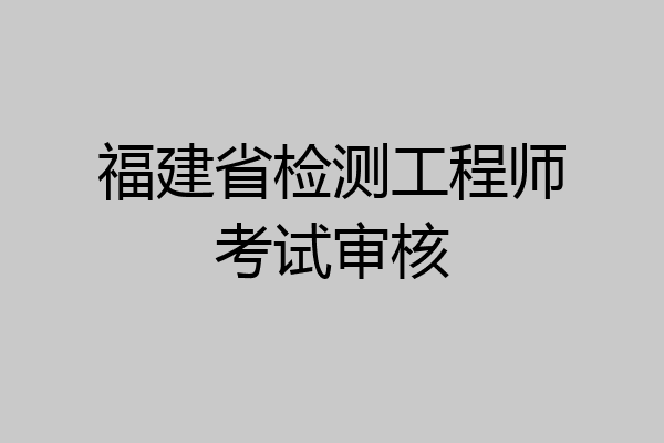 福建省检测工程师考试审核