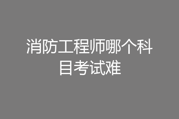 消防工程师哪个科目考试难