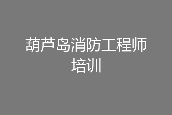 葫芦岛消防工程师培训