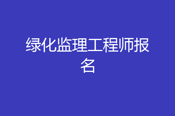 绿化监理工程师报名