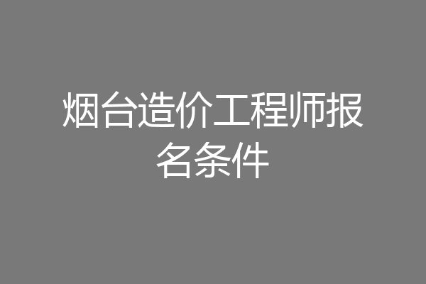 烟台造价工程师报名条件