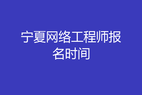 宁夏网络工程师报名时间