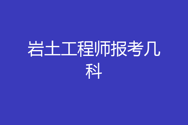 岩土工程师报考几科