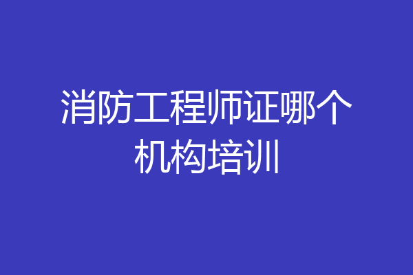 消防工程师证哪个机构培训
