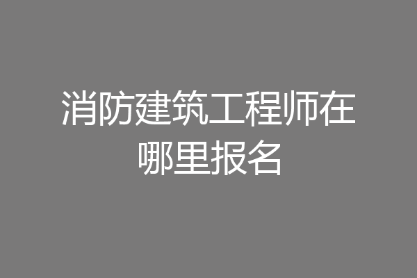 消防建筑工程师在哪里报名