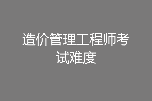 造价管理工程师考试难度