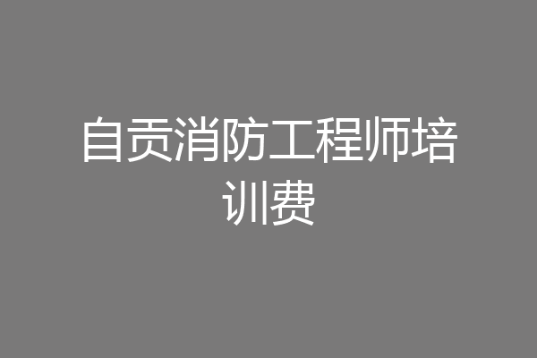 自贡消防工程师培训费