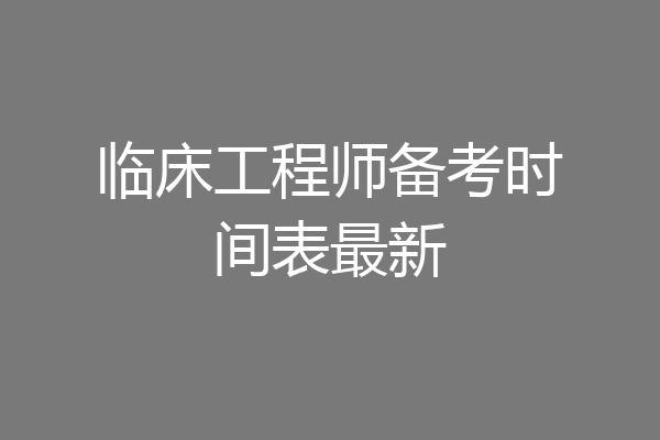 临床工程师备考时间表最新