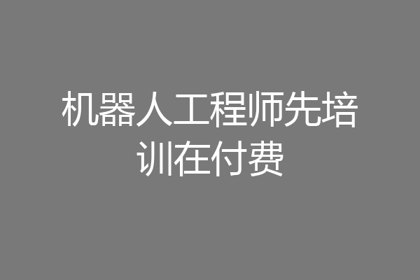 机器人工程师先培训在付费
