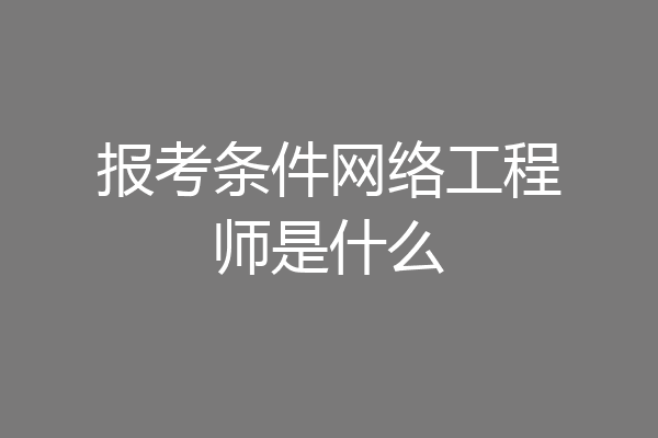 报考条件网络工程师是什么