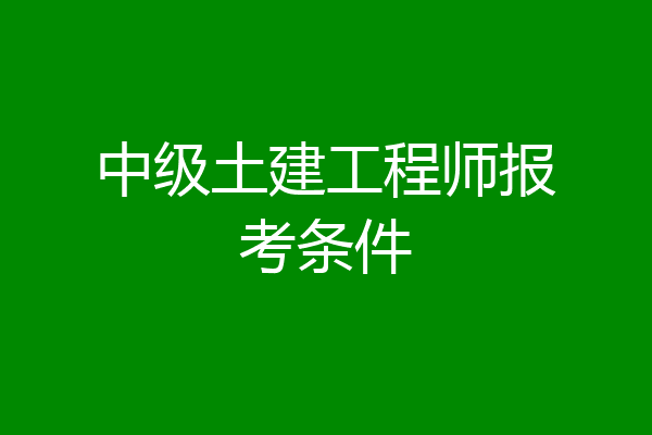 中级土建工程师报考条件