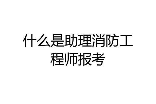 什么是助理消防工程师报考
