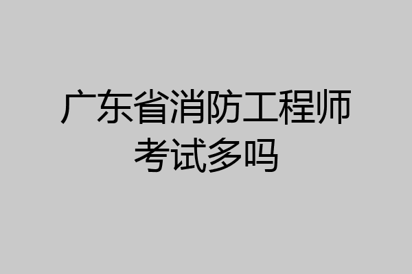 广东省消防工程师考试多吗