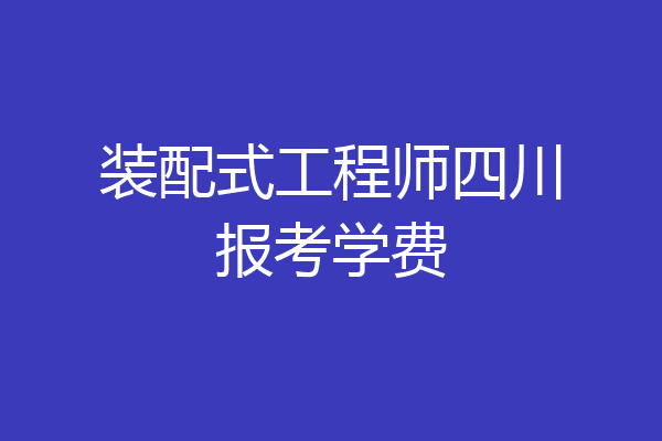 装配式工程师四川报考学费