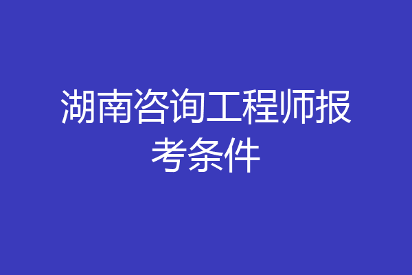 湖南咨询工程师报考条件