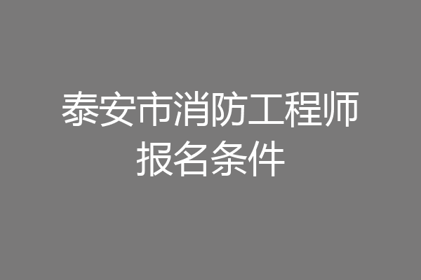 泰安市消防工程师报名条件