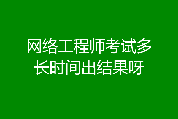 网络工程师考试多长时间出结果呀