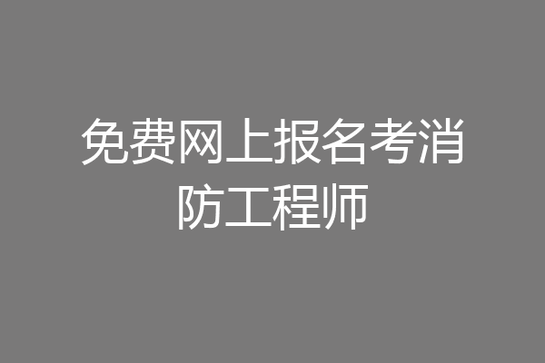免费网上报名考消防工程师