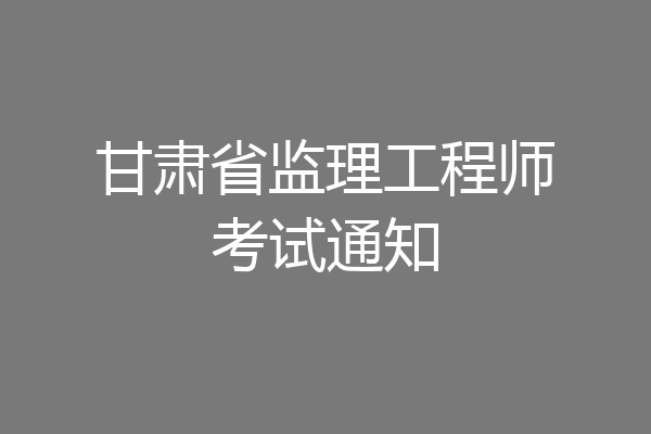 甘肃省监理工程师考试通知