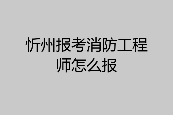 忻州报考消防工程师怎么报