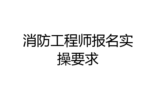 消防工程师报名实操要求