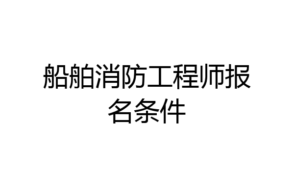 船舶消防工程师报名条件
