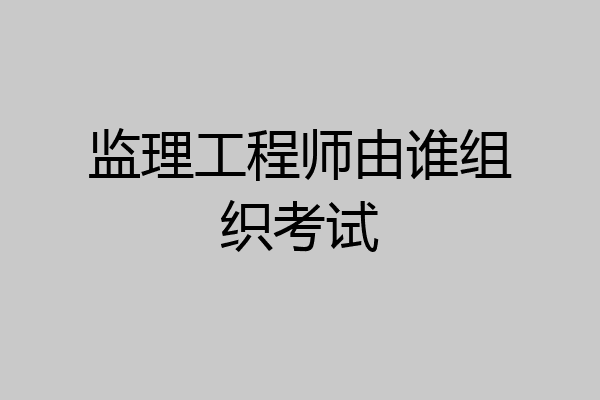 监理工程师由谁组织考试