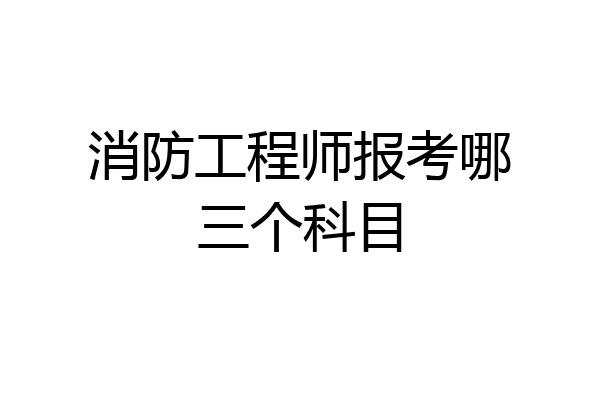 消防工程师报考哪三个科目