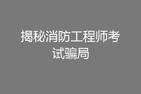 揭秘消防工程师考试骗局
