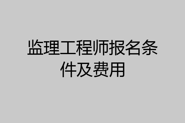 监理工程师报名条件及费用