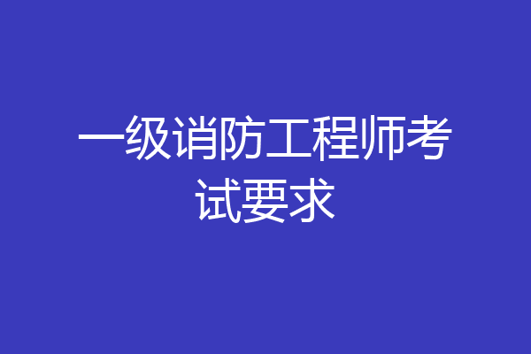 一级诮防工程师考试要求