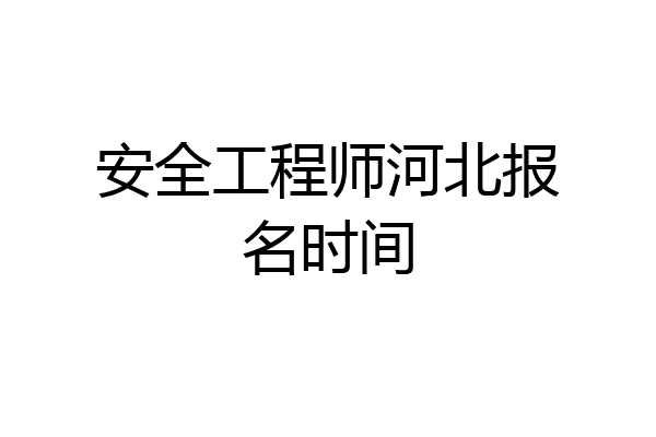 安全工程师河北报名时间